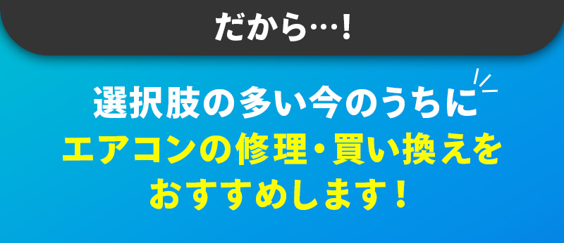 だから・・・！選択肢の多い今のうちにエアコンの修理・買い換えをおすすめします！